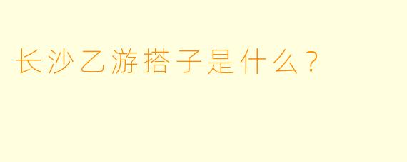 长沙乙游搭子是什么？  