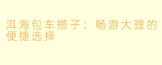 洱海包车搭子：畅游大理的便捷选择