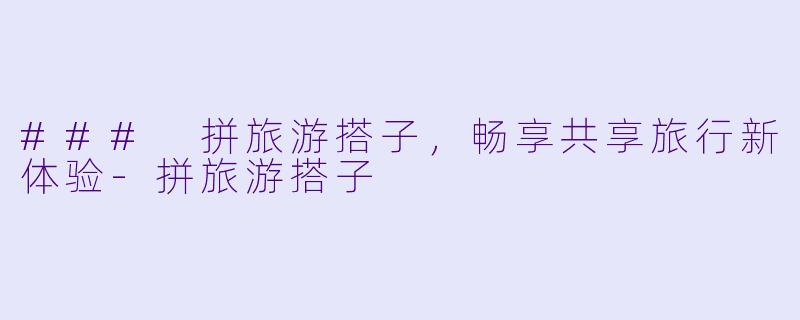 ### 拼旅游搭子，畅享共享旅行新体验-拼旅游搭子