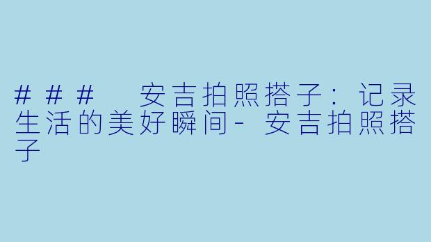 ### 安吉拍照搭子：记录生活的美好瞬间-安吉拍照搭子