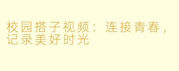 校园搭子视频：连接青春，记录美好时光