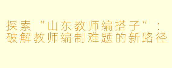 探索“山东教师编搭子”：破解教师编制难题的新路径