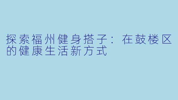 探索福州健身搭子：在鼓楼区的健康生活新方式