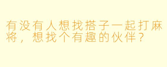 有没有人想找搭子一起打麻将，想找个有趣的伙伴？