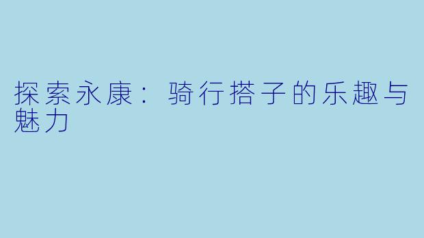 探索永康:骑行搭子的乐趣与魅力