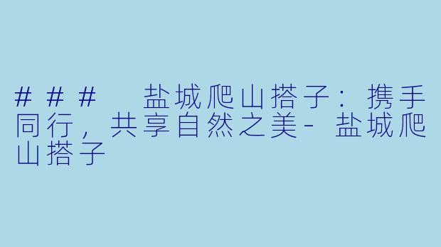 ### 盐城爬山搭子：携手同行，共享自然之美-盐城爬山搭子