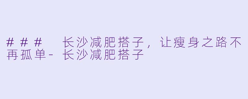 ### 长沙减肥搭子，让瘦身之路不再孤单-长沙减肥搭子
