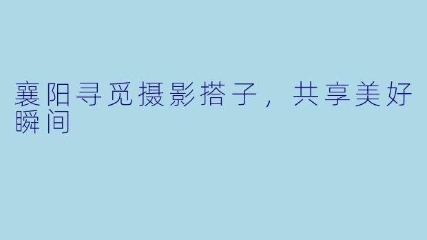 襄阳寻觅摄影搭子，共享美好瞬间