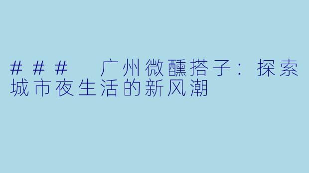### 广州微醺搭子：探索城市夜生活的新风潮