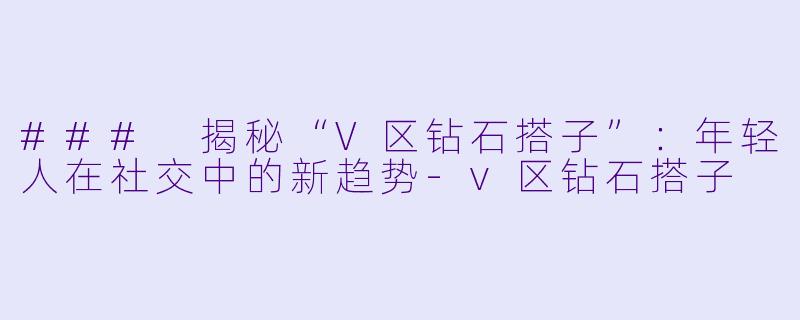 ### 揭秘“V区钻石搭子”:年轻人在社交中的新趋势
