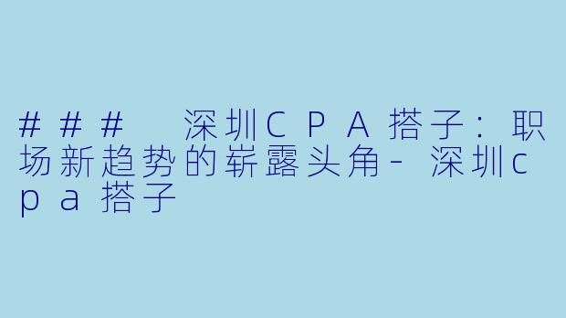 ### 深圳CPA搭子：职场新趋势的崭露头角-深圳cpa搭子