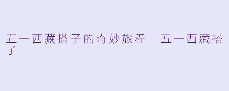 五一西藏搭子的奇妙旅程-五一西藏搭子