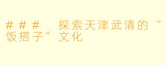 ### 探索天津武清的“饭搭子”文化