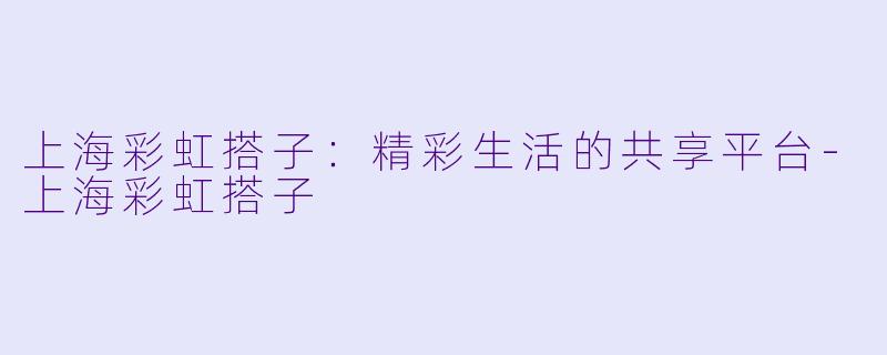 上海彩虹搭子：精彩生活的共享平台-上海彩虹搭子