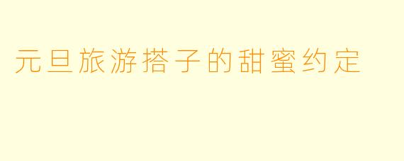 元旦旅游搭子的甜蜜约定