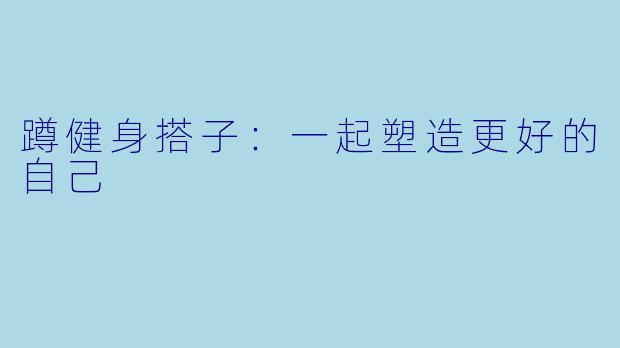 蹲健身搭子：一起塑造更好的自己