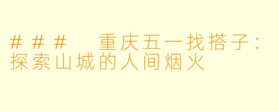 ### 重庆五一找搭子：探索山城的人间烟火