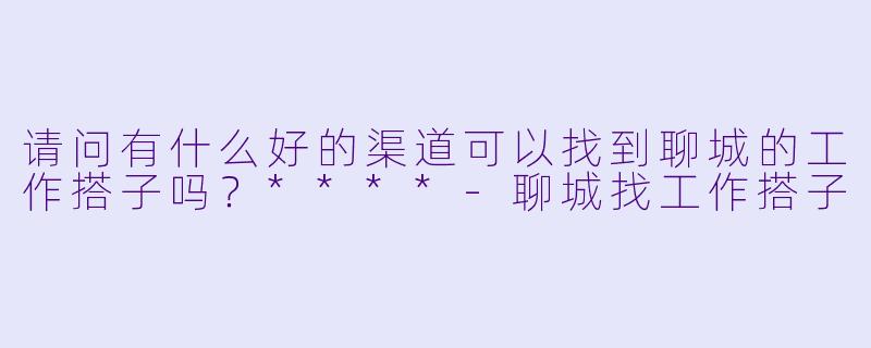 请问有什么好的渠道可以找到聊城的工作搭子吗?****