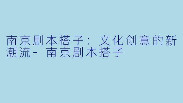 南京剧本搭子：文化创意的新潮流-南京剧本搭子
