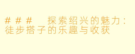 ### 探索绍兴的魅力：徒步搭子的乐趣与收获