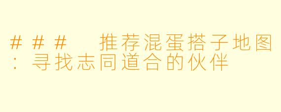 ### 推荐混蛋搭子地图：寻找志同道合的伙伴