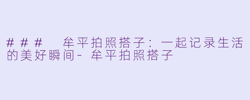 ### 牟平拍照搭子：一起记录生活的美好瞬间-牟平拍照搭子