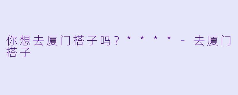 你想去厦门搭子吗？****