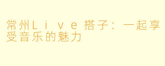 常州Live搭子：一起享受音乐的魅力
