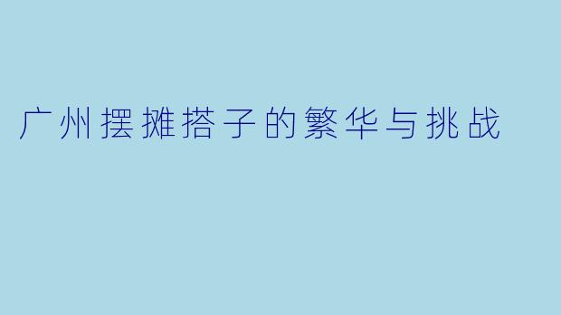 广州摆摊搭子的繁华与挑战