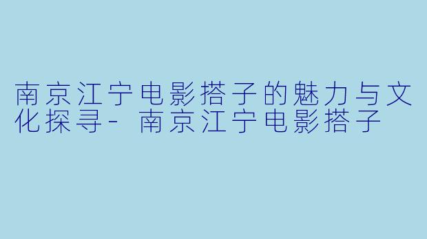 南京江宁电影搭子的魅力与文化探寻