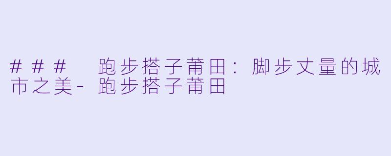 ### 跑步搭子莆田：脚步丈量的城市之美-跑步搭子莆田