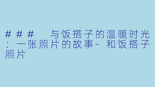 ### 与饭搭子的温暖时光:一张照片的故事