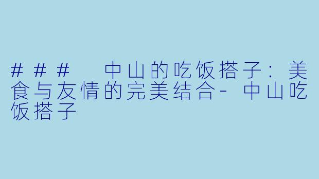 ### 中山的吃饭搭子：美食与友情的完美结合-中山吃饭搭子