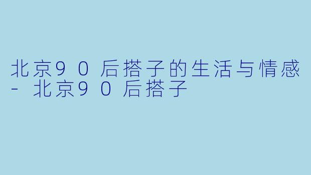 北京90后搭子的生活与情感-北京90后搭子