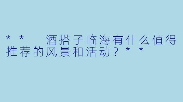 ** 酒搭子临海有什么值得推荐的风景和活动?**