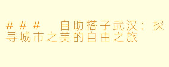 ### 自助搭子武汉:探寻城市之美的自由之旅