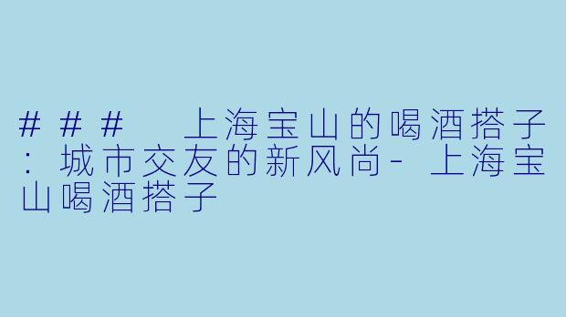 ### 上海宝山的喝酒搭子:城市交友的新风尚
