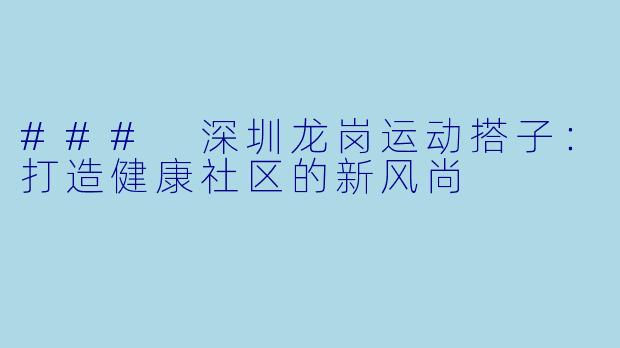 ### 深圳龙岗运动搭子:打造健康社区的新风尚