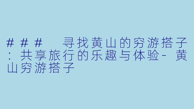 ### 寻找黄山的穷游搭子：共享旅行的乐趣与体验-黄山穷游搭子