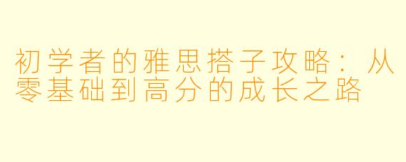 初学者的雅思搭子攻略:从零基础到高分的成长之路