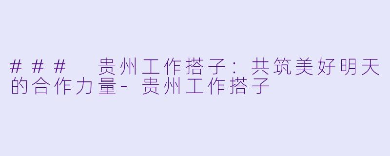 ### 贵州工作搭子：共筑美好明天的合作力量-贵州工作搭子
