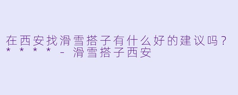 在西安找滑雪搭子有什么好的建议吗？****