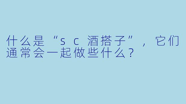 什么是“sc酒搭子”,它们通常会一起做些什么?