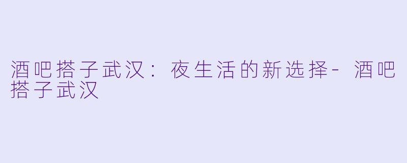 酒吧搭子武汉：夜生活的新选择-酒吧搭子武汉