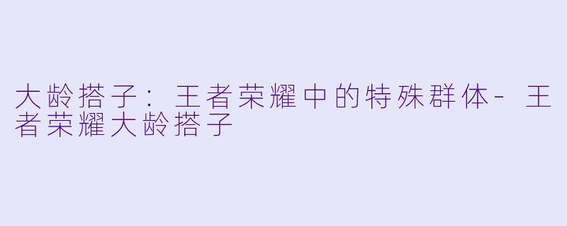 大龄搭子：王者荣耀中的特殊群体-王者荣耀大龄搭子