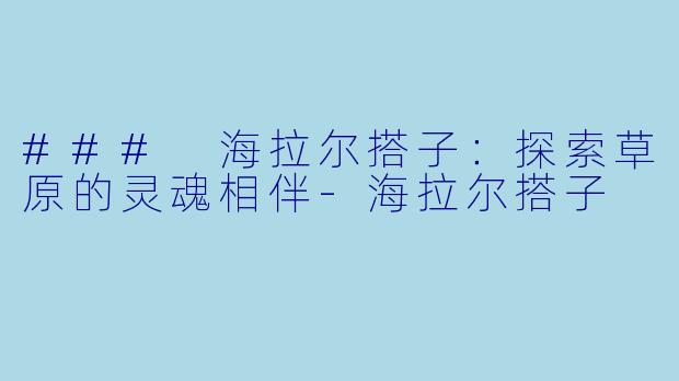 ### 海拉尔搭子：探索草原的灵魂相伴-海拉尔搭子