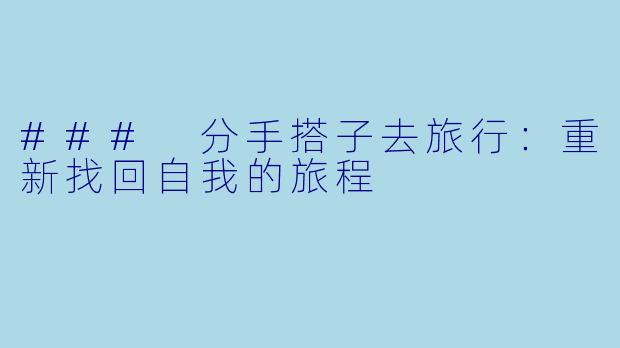 ### 分手搭子去旅行：重新找回自我的旅程
