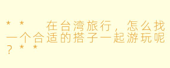 ** 在台湾旅行,怎么找一个合适的搭子一起游玩呢?**