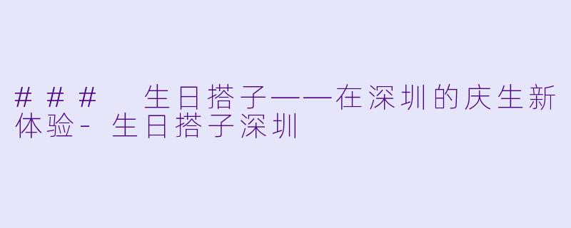 ### 生日搭子——在深圳的庆生新体验-生日搭子深圳