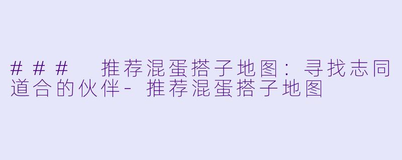 ### 推荐混蛋搭子地图：寻找志同道合的伙伴-推荐混蛋搭子地图